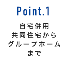 Point.1 自宅併用共同住宅からグループホームまで